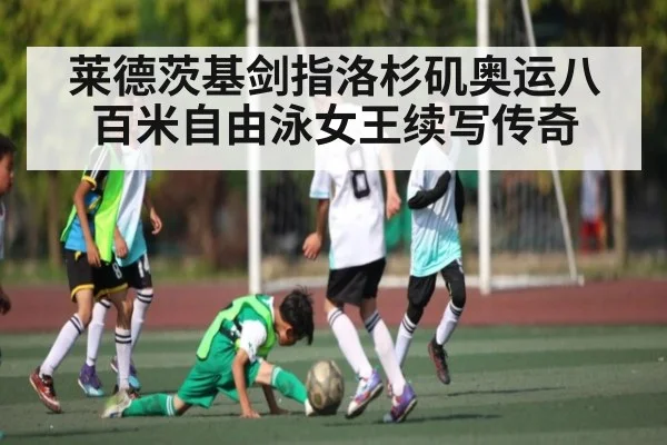 莱德茨基剑指洛杉矶奥运八百米自由泳女王续写传奇 | kaiyun