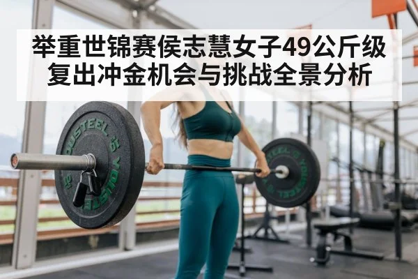 举重世锦赛侯志慧女子49公斤级复出冲金机会与挑战全景分析 | kaiyun