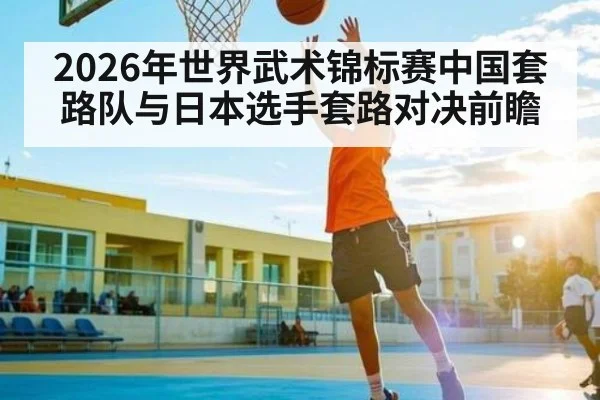 2026年世界武术锦标赛中国套路队与日本选手套路对决前瞻