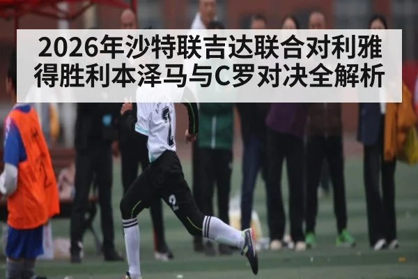 2026年沙特联吉达联合对利雅得胜利本泽马与C罗对决全解析