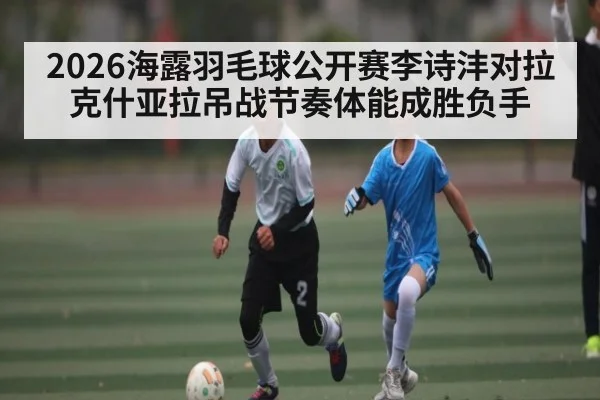2026海露羽毛球公开赛李诗沣对拉克什亚拉吊战节奏体能成胜负手 | kaiyun